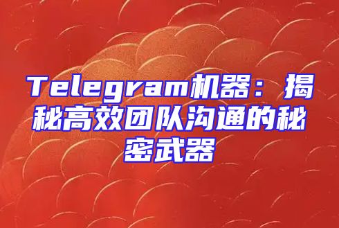 Telegram机器：揭秘高效团队沟通的秘密武器