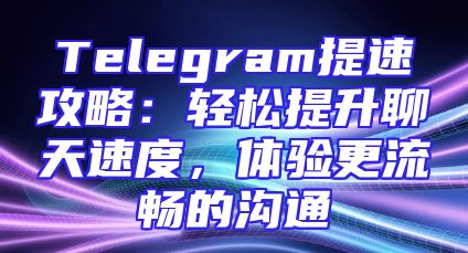 Telegram提速攻略：轻松提升聊天速度，体验更流畅的沟通