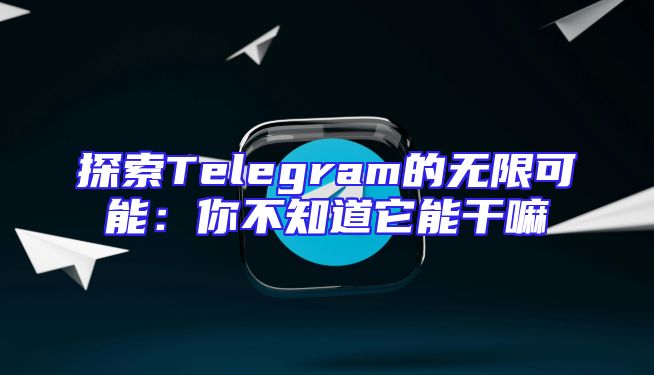 探索Telegram的无限可能：你不知道它能干嘛