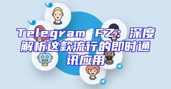 Telegram FZ：深度解析这款流行的即时通讯应用
