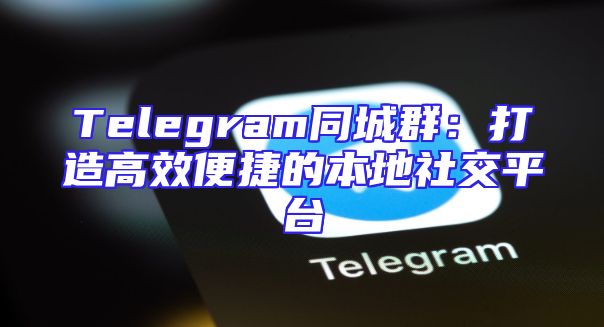 Telegram同城群：打造高效便捷的本地社交平台