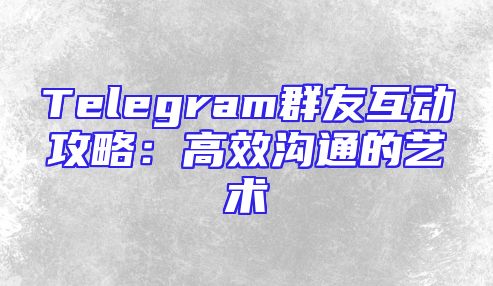 Telegram群友互动攻略：高效沟通的艺术