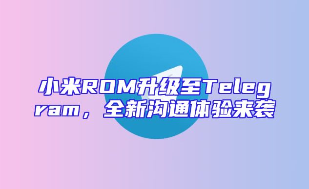 小米ROM升级至Telegram，全新沟通体验来袭