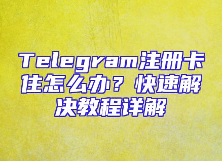 Telegram注册卡住怎么办？快速解决教程详解