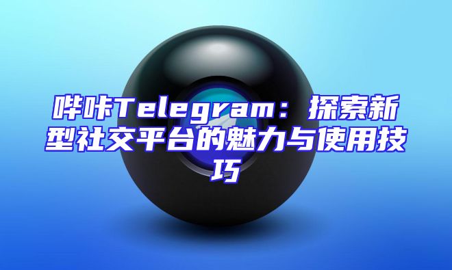 哔咔Telegram：探索新型社交平台的魅力与使用技巧
