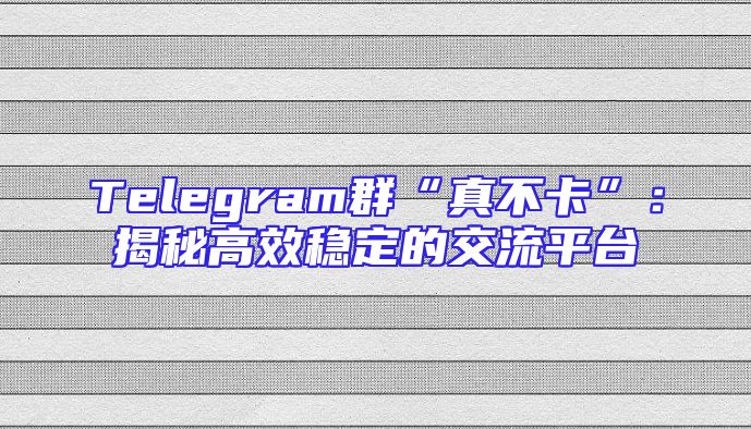 Telegram群“真不卡”：揭秘高效稳定的交流平台
