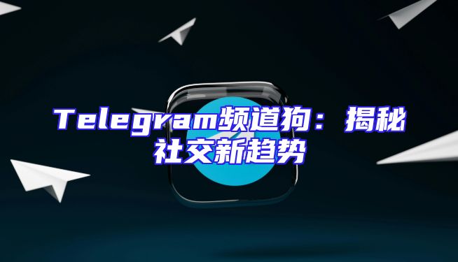 Telegram频道狗：揭秘社交新趋势