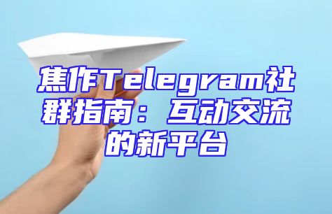 焦作Telegram社群指南：互动交流的新平台