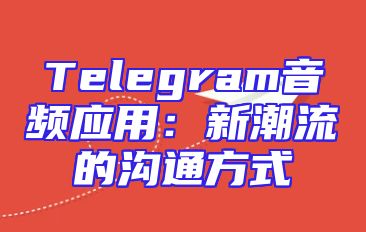 Telegram音频应用：新潮流的沟通方式