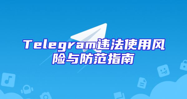 Telegram违法使用风险与防范指南