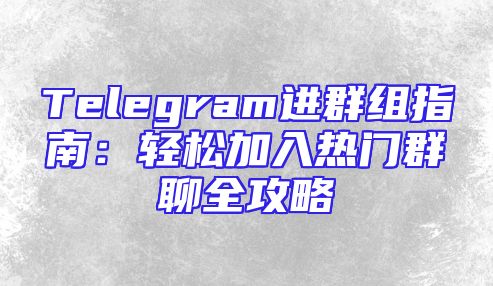 Telegram进群组指南：轻松加入热门群聊全攻略