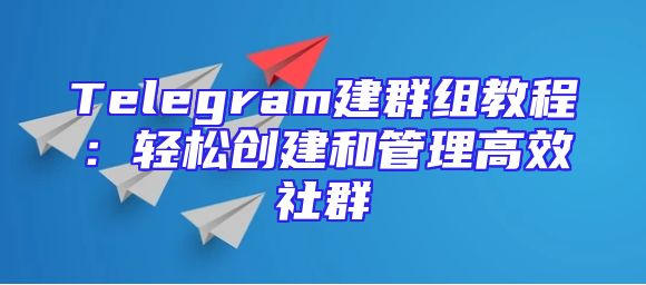 Telegram建群组教程：轻松创建和管理高效社群
