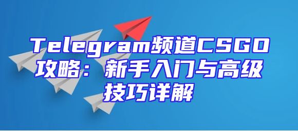 Telegram频道CSGO攻略：新手入门与高级技巧详解