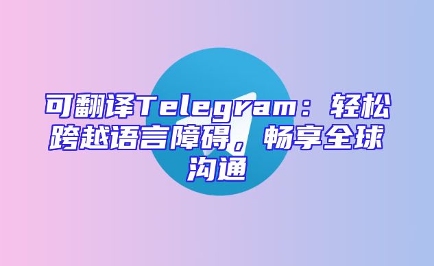 可翻译Telegram：轻松跨越语言障碍，畅享全球沟通