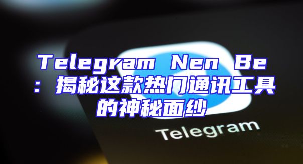 Telegram Nen Be：揭秘这款热门通讯工具的神秘面纱