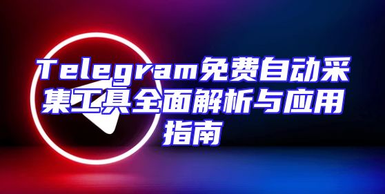 Telegram免费自动采集工具全面解析与应用指南