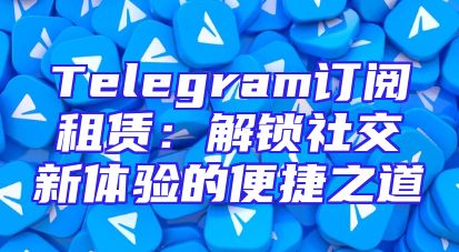 Telegram订阅租赁：解锁社交新体验的便捷之道