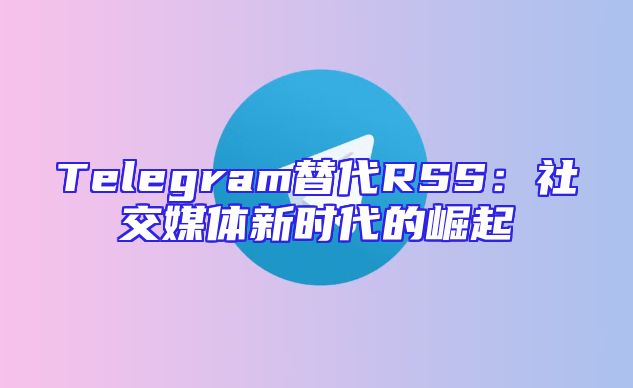 Telegram替代RSS：社交媒体新时代的崛起