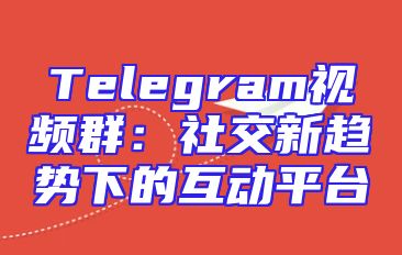 Telegram视频群：社交新趋势下的互动平台