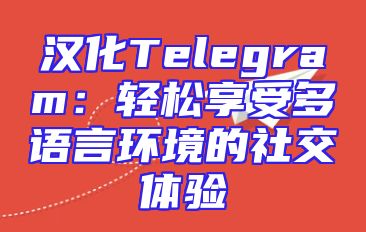 汉化Telegram：轻松享受多语言环境的社交体验