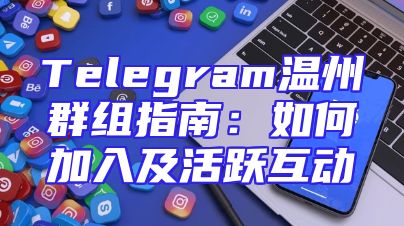 Telegram温州群组指南：如何加入及活跃互动