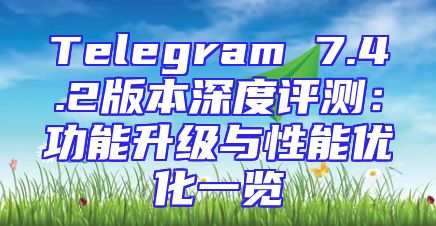 Telegram 7.4.2版本深度评测：功能升级与性能优化一览