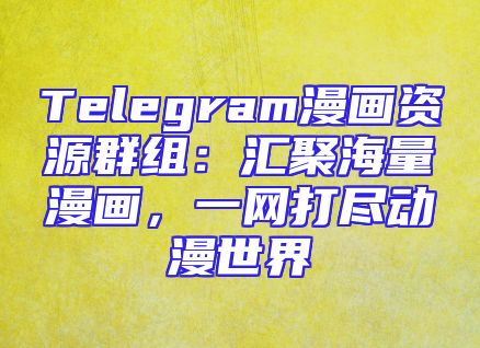 Telegram漫画资源群组：汇聚海量漫画，一网打尽动漫世界