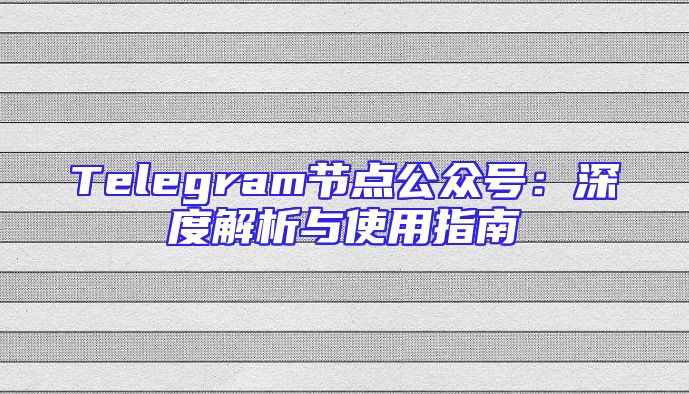 Telegram节点公众号：深度解析与使用指南