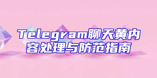 Telegram聊天黄内容处理与防范指南