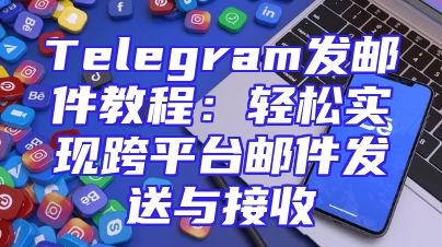 Telegram发邮件教程：轻松实现跨平台邮件发送与接收