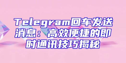 Telegram回车发送消息：高效便捷的即时通讯技巧揭秘