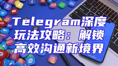 Telegram深度玩法攻略：解锁高效沟通新境界