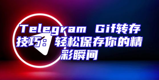 Telegram Gif转存技巧：轻松保存你的精彩瞬间