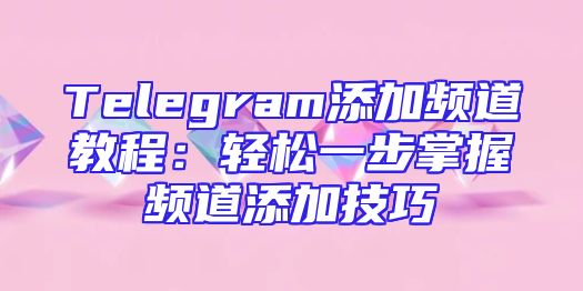 Telegram添加频道教程：轻松一步掌握频道添加技巧