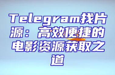 Telegram找片源：高效便捷的电影资源获取之道