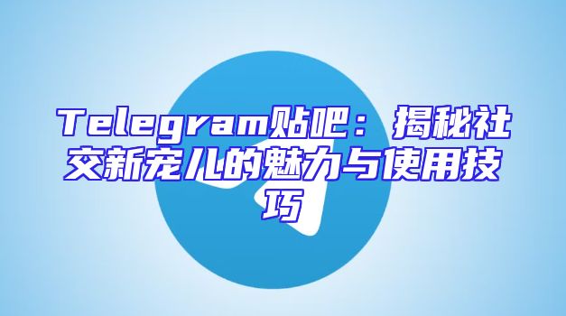 Telegram贴吧：揭秘社交新宠儿的魅力与使用技巧