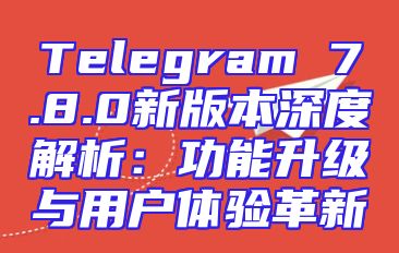 Telegram 7.8.0新版本深度解析：功能升级与用户体验革新