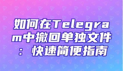 如何在Telegram中撤回单独文件：快速简便指南