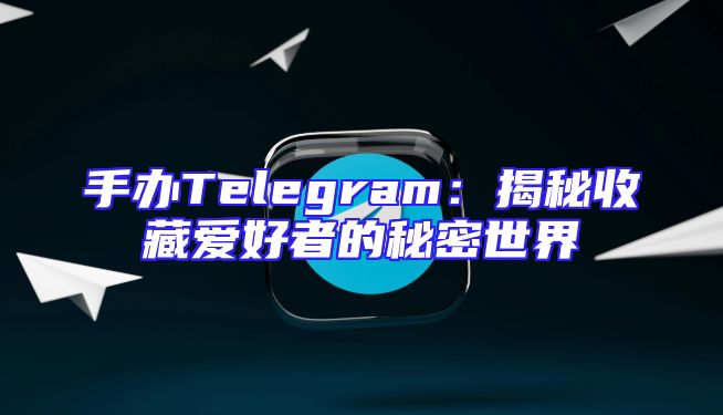 手办Telegram：揭秘收藏爱好者的秘密世界