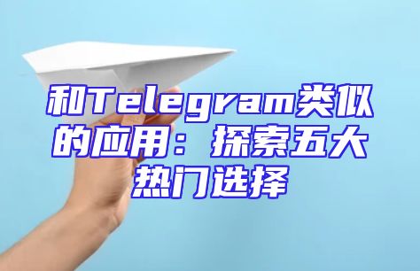 和Telegram类似的应用：探索五大热门选择