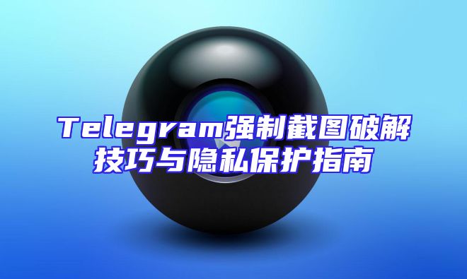 Telegram强制截图破解技巧与隐私保护指南