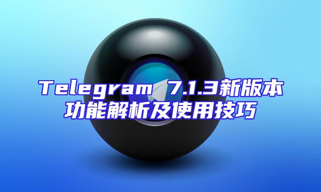 Telegram 7.1.3新版本功能解析及使用技巧