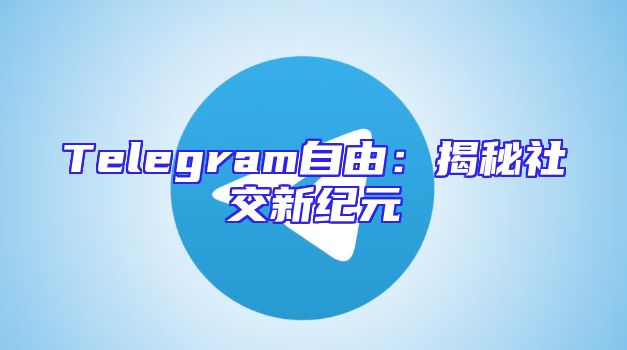 Telegram自由：揭秘社交新纪元