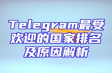 Telegram最受欢迎的国家排名及原因解析