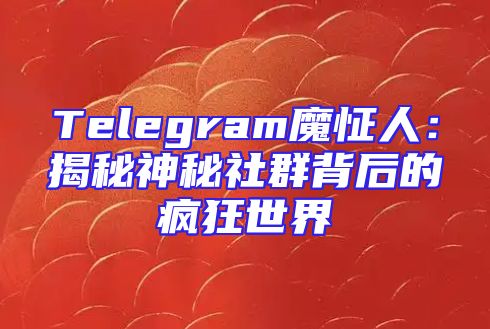Telegram魔怔人：揭秘神秘社群背后的疯狂世界