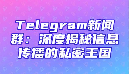 Telegram新闻群：深度揭秘信息传播的私密王国