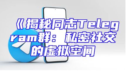 《揭秘同志Telegram群：私密社交的虚拟空间