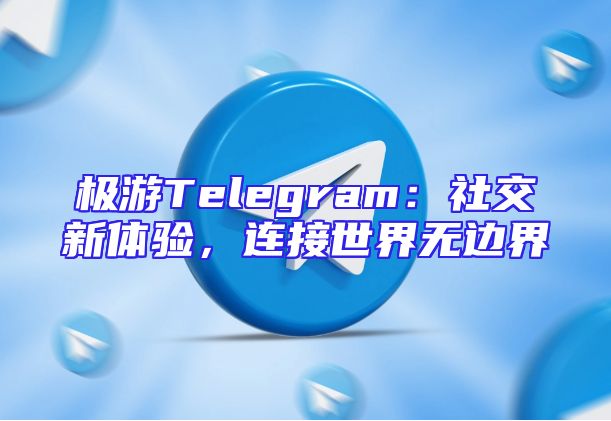 极游Telegram：社交新体验，连接世界无边界