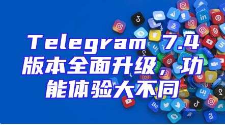 Telegram 7.4版本全面升级，功能体验大不同