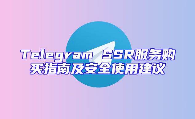 Telegram SSR服务购买指南及安全使用建议
